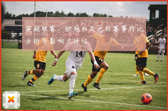 英超联赛、欧冠和足总杯赛事对比分析与影响力评估