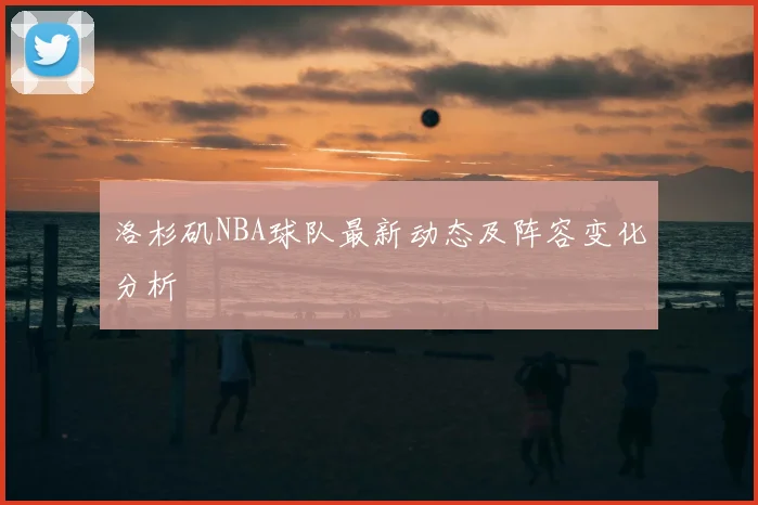 洛杉矶NBA球队最新动态及阵容变化分析
