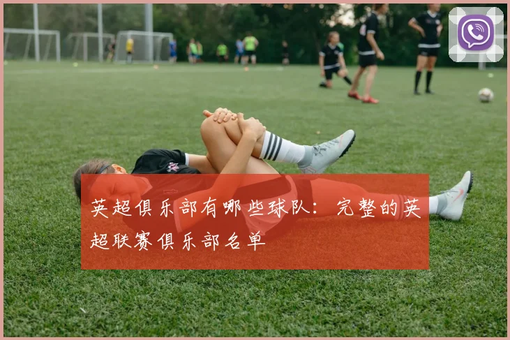 英超俱乐部有哪些球队：完整的英超联赛俱乐部名单