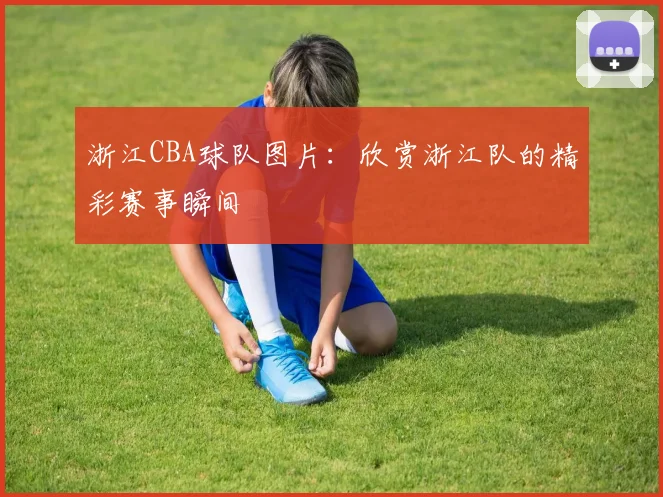 浙江CBA球队图片：欣赏浙江队的精彩赛事瞬间