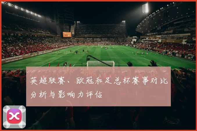 英超联赛、欧冠和足总杯赛事对比分析与影响力评估